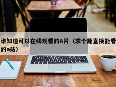 谁知道可以在线观看的A片（求个能直接能看的a站）