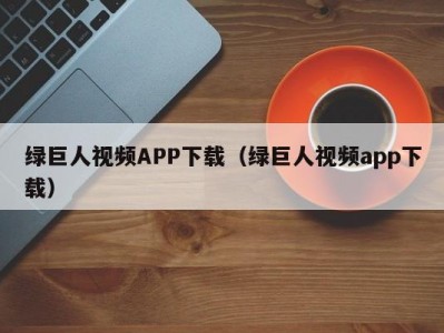 绿巨人视频APP下载（绿巨人视频app下载）