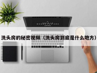 洗头房的秘密视频（洗头房到底是什么地方）