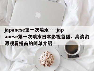 japanese第一次喷水----japanese第一次喷水日本影视首播，高清资源观看指南的简单介绍