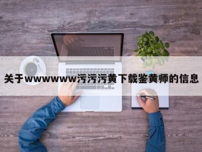 关于wwwwww污污污黄下载鉴黄师的信息