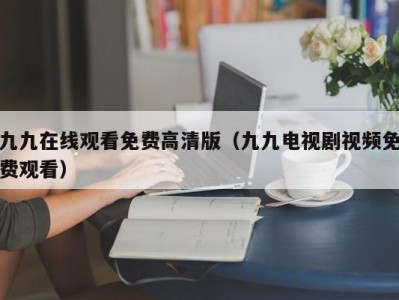 九九在线观看免费高清版（九九电视剧视频免费观看）