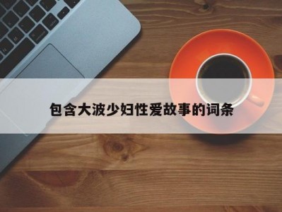 包含大波少妇性爱故事的词条