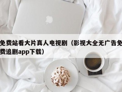 免费站看大片真人电视剧（影视大全无广告免费追剧app下载）