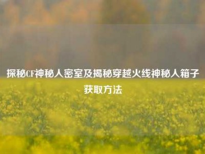 探秘CF神秘人密室及揭秘穿越火线神秘人箱子获取     