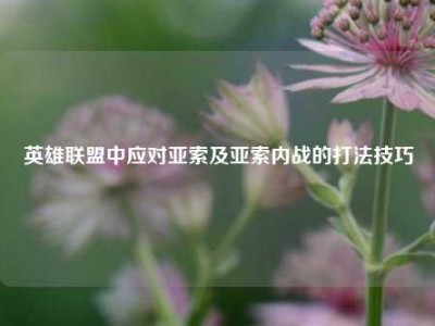 英雄联盟中应对亚索及亚索内战的打法技巧
