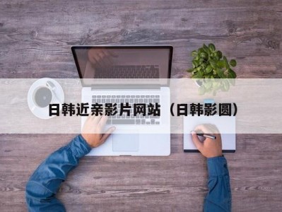 日韩近亲影片网站（日韩影圆）