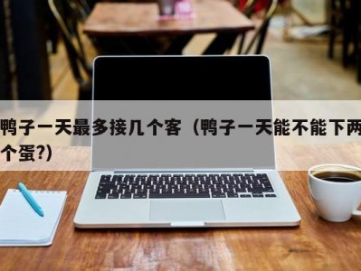 鸭子一天最多接几个客（鸭子一天能不能下两个蛋?）