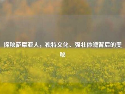 探秘萨摩亚人，独特文化、强壮体魄背后的奥秘