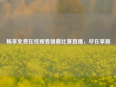 畅享免费在线观看雄鹿比赛直播，尽在掌握