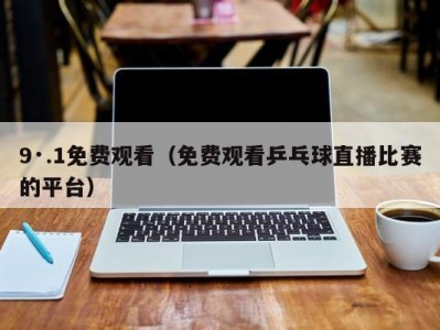 9·.1免费观看（免费观看乒乓球直播比赛的平台）