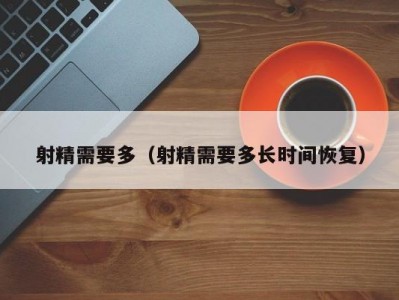 射精需要多（射精需要多长时间恢复）