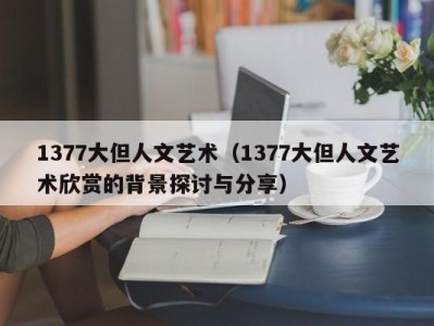 1377大但人文艺术（1377大但人文艺术欣赏的背景探讨与分享）