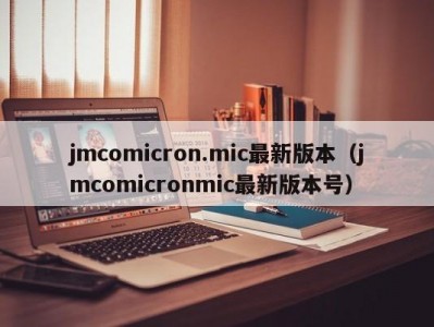 jmcomicron.mic最新版本（jmcomicronmic最新版本号）