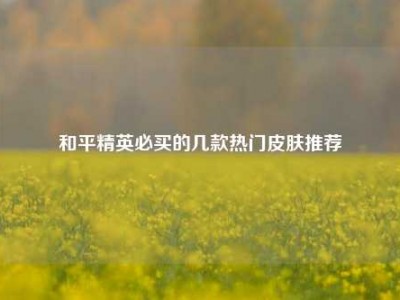 和平精英必买的几款热门皮肤推荐