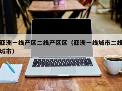 亚洲一线产区二线产区区（亚洲一线城市二线城市）