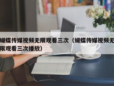 蝴蝶传媒视频无限观看三次（蝴蝶传媒视频无限观看三次播放）