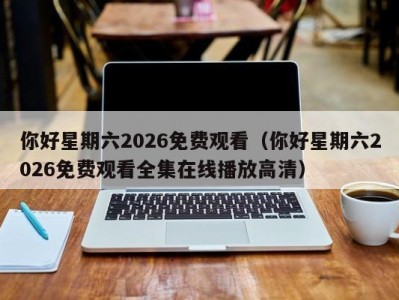你好星期六2026免费观看（你好星期六2026免费观看全集在线播放高清）