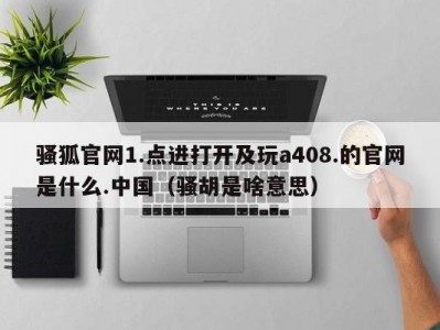 骚狐官网1.点进打开及玩a408.的官网是什么.中国（骚胡是啥意思）