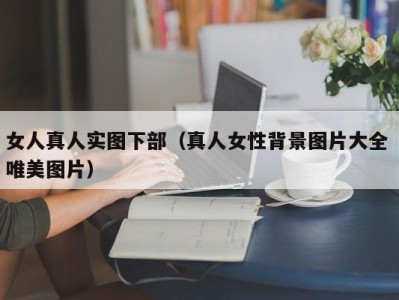 女人真人实图下部（真人女性背景图片大全 唯美图片）
