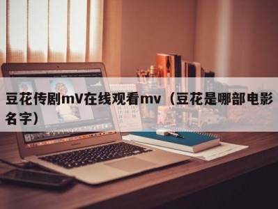 豆花传剧mV在线观看mv（豆花是哪部电影名字）