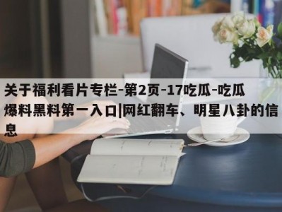 关于福利看片专栏-第2页-17吃瓜-吃瓜爆料黑料第一入口|网红翻车、明星八卦的信息