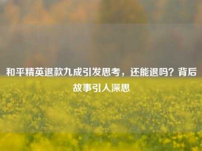 和平精英退款九成引发思考，还能退吗？背后故事引人深思