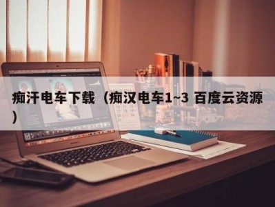 痴汗电车下载（痴汉电车1~3 百度云资源）