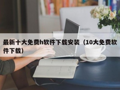 最新十大免费h软件下载安装（10大免费软件下载）