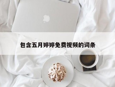 包含五月婷婷免费视频的词条