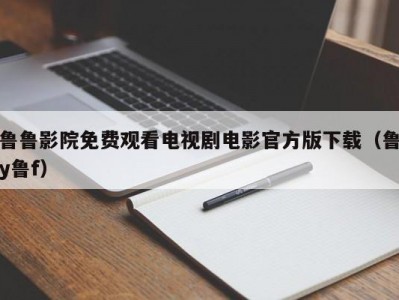 鲁鲁影院免费观看电视剧电影官方版下载（鲁y鲁f）