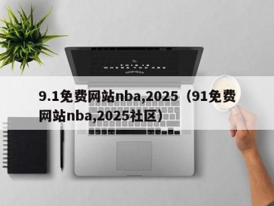 9.1免费网站nba,2025（91免费网站nba,2025社区）