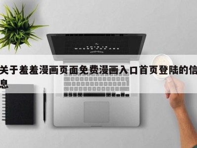 关于羞羞漫画页面免费漫画入口首页登陆的信息
