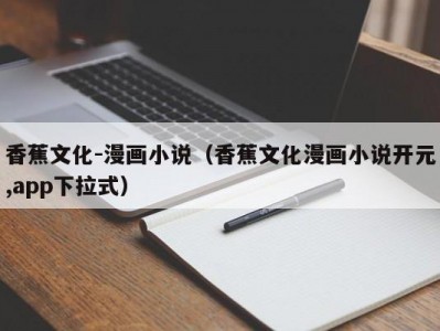 香蕉文化-漫画小说（香蕉文化漫画小说开元,app下拉式）