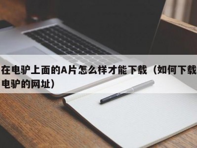 在电驴上面的A片怎么样才能下载（如何下载电驴的网址）