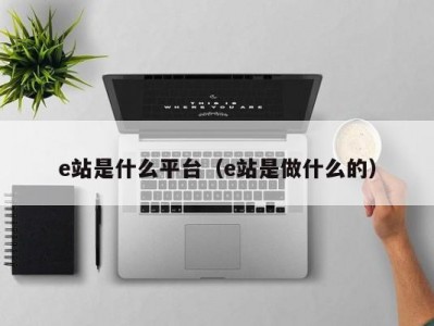 e站是什么平台（e站是做什么的）