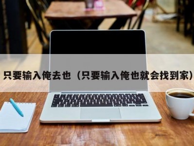 只要输入俺去也（只要输入俺也就会找到家）