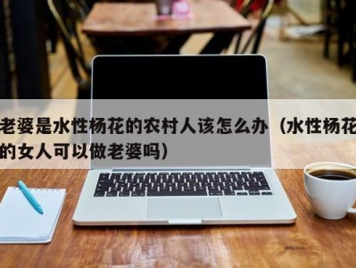 老婆是水性杨花的农村人该怎么办（水性杨花的女人可以做老婆吗）