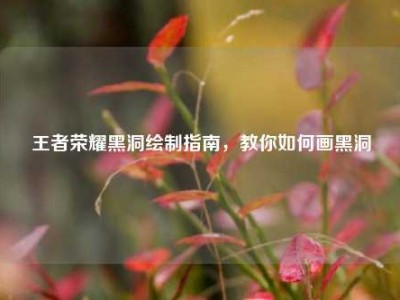 王者荣耀黑洞绘制指南，教你如何画黑洞