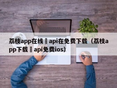 荔枝app在线汅api在免费下载（荔枝app下载汅api免费ios）