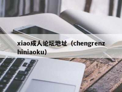 xiao成人论坛地址（chengrenzhiniaoku）