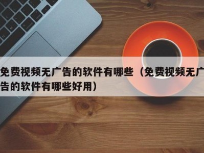 免费视频无广告的软件有哪些（免费视频无广告的软件有哪些好用）