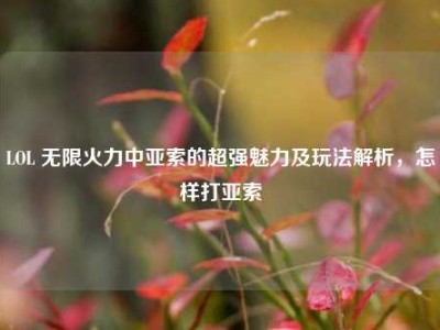 LOL 无限火力中亚索的超强魅力及玩法解析，怎样打亚索