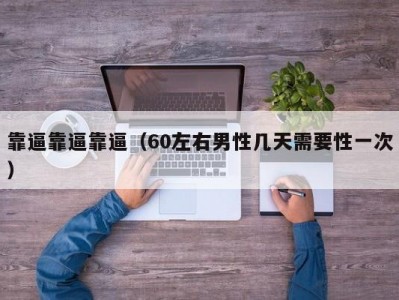 靠逼靠逼靠逼（60左右男性几天需要性一次）