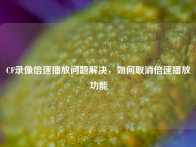 CF录像倍速播放问题解决，如何取消倍速播放功能