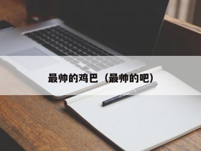 最帅的鸡巴（最帅的吧）