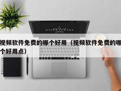视频软件免费的哪个好用（视频软件免费的哪个好用点）