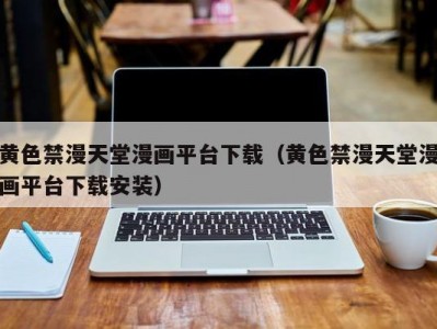 黄色禁漫天堂漫画平台下载（黄色禁漫天堂漫画平台下载安装）