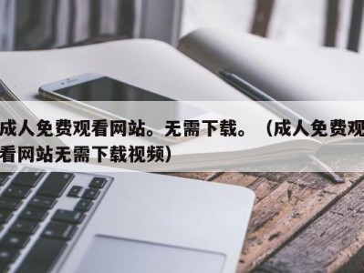 成人免费观看网站。无需下载。（成人免费观看网站无需下载视频）