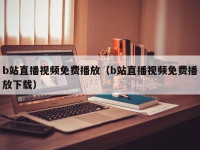 b站直播视频免费播放（b站直播视频免费播放下载）